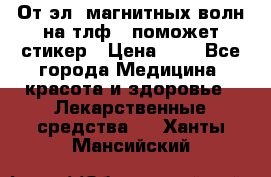 От эл. магнитных волн на тлф – поможет стикер › Цена ­ 1 - Все города Медицина, красота и здоровье » Лекарственные средства   . Ханты-Мансийский